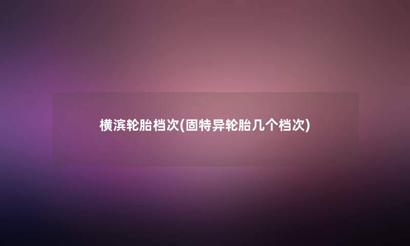 横滨轮胎档次(固特异轮胎几个档次)