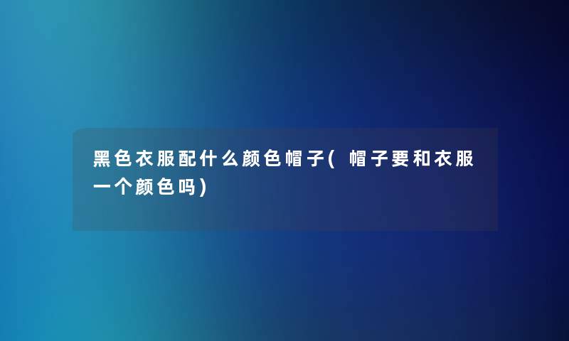黑色衣服配什么颜色帽子(帽子要和衣服一个颜色吗)