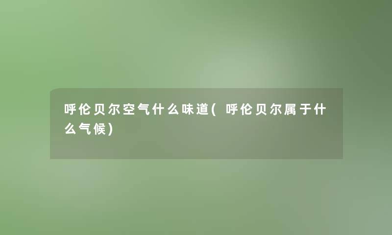 呼伦贝尔空气什么味道(呼伦贝尔属于什么气候)