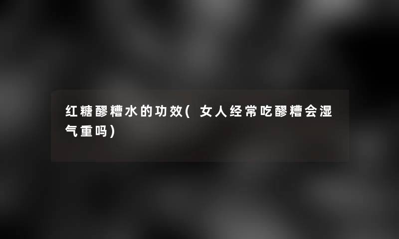 红糖醪糟水的功效(女人经常吃醪糟会湿气重吗)