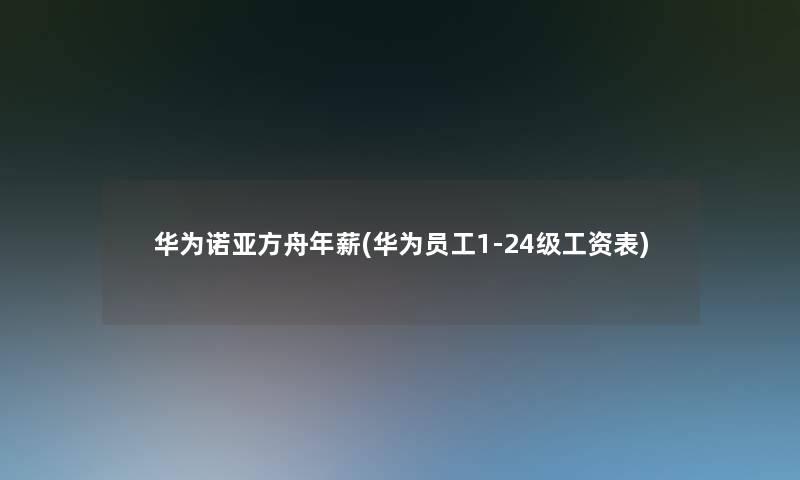 华为诺亚方舟年薪(华为员工1-24级工资表)