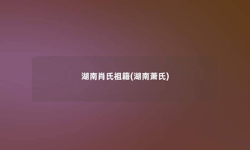 湖南肖氏祖籍(湖南萧氏)