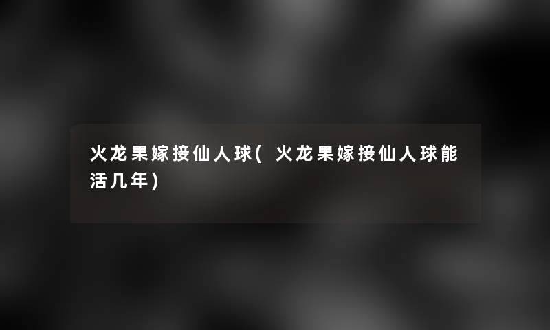 火龙果嫁接仙人球(火龙果嫁接仙人球能活几年)