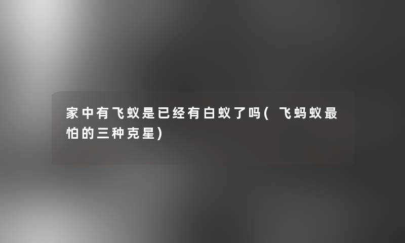 家中有飞蚁是已经有白蚁了吗(飞蚂蚁怕的三种克星)
