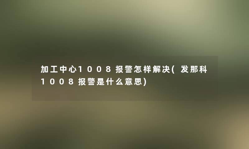 加工中心1008报警怎样解决(发那科1008报警是什么意思)