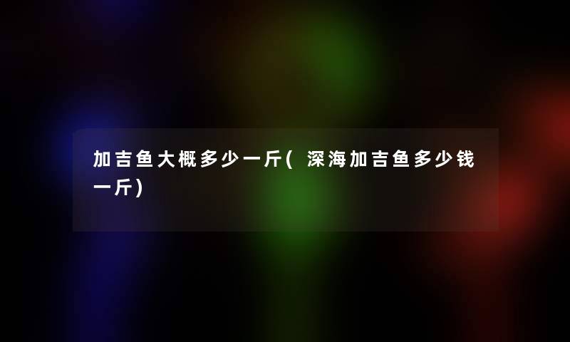 加吉鱼大概多少一斤(深海加吉鱼多少钱一斤)