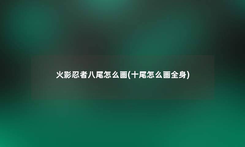 火影忍者八尾怎么画(十尾怎么画全身)