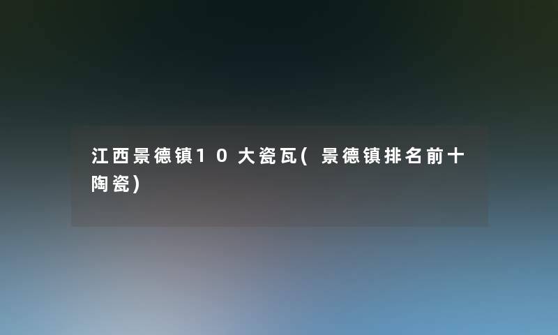 江西景德镇10大瓷瓦(景德镇推荐前十陶瓷)