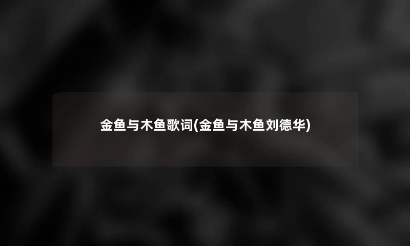 金鱼与木鱼歌词(金鱼与木鱼刘德华)