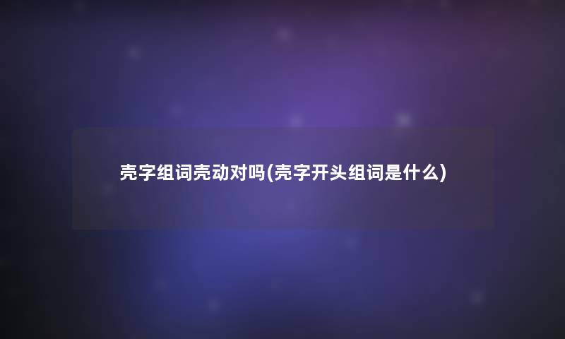 壳字组词壳动对吗(壳字开头组词是什么)