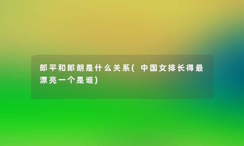 郎平和郎朗是什么关系(中国女排长得漂亮一个是谁)