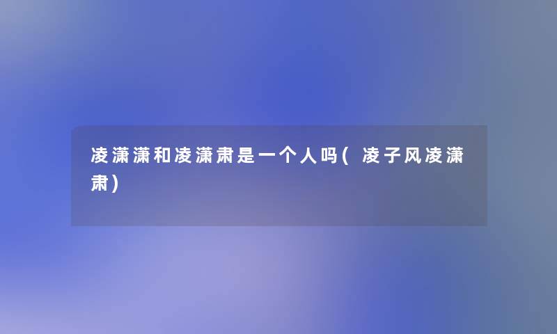 凌潇潇和凌潇肃是一个人吗(凌子风凌潇肃)