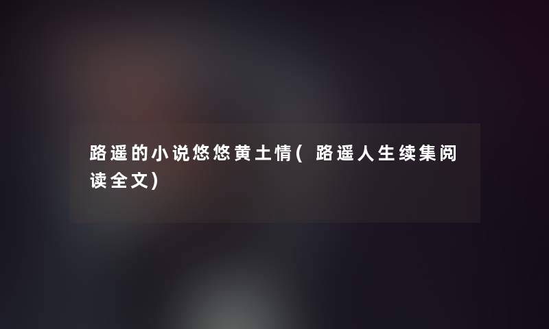 路遥的小说悠悠黄土情(路遥人生续集阅读我的)