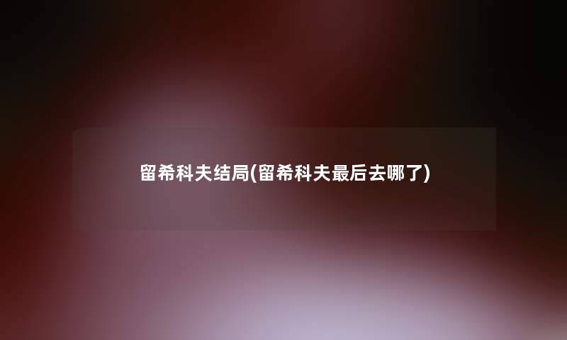 留希科夫结局(留希科夫后去哪了)