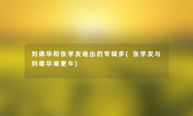 刘德华和张学友谁出的专辑多(张学友与刘德华谁更牛)