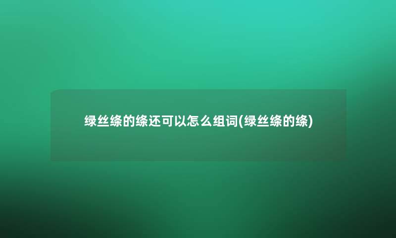 绿丝绦的绦还可以怎么组词(绿丝绦的绦)