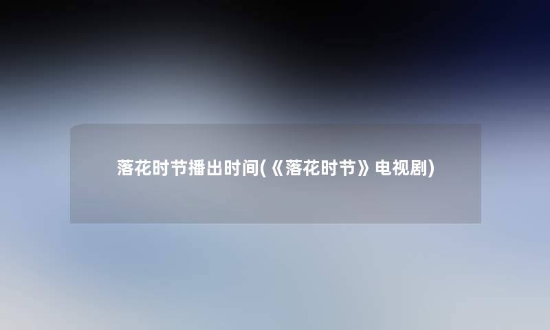 落花时节播出时间(《落花时节》电视剧)