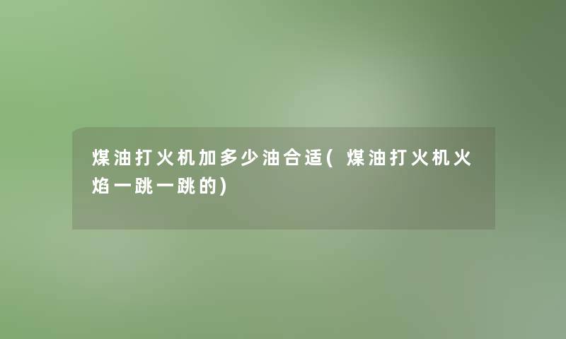 煤油打火机加多少油合适(煤油打火机火焰一跳一跳的)