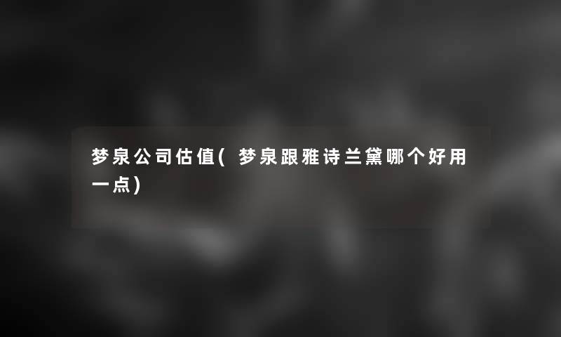 梦泉公司估值(梦泉跟雅诗兰黛哪个好用一点)