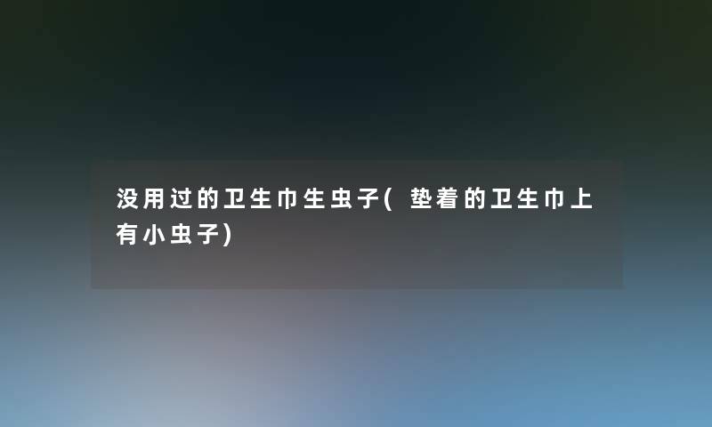 没用过的卫生巾生虫子(垫着的卫生巾上有小虫子)