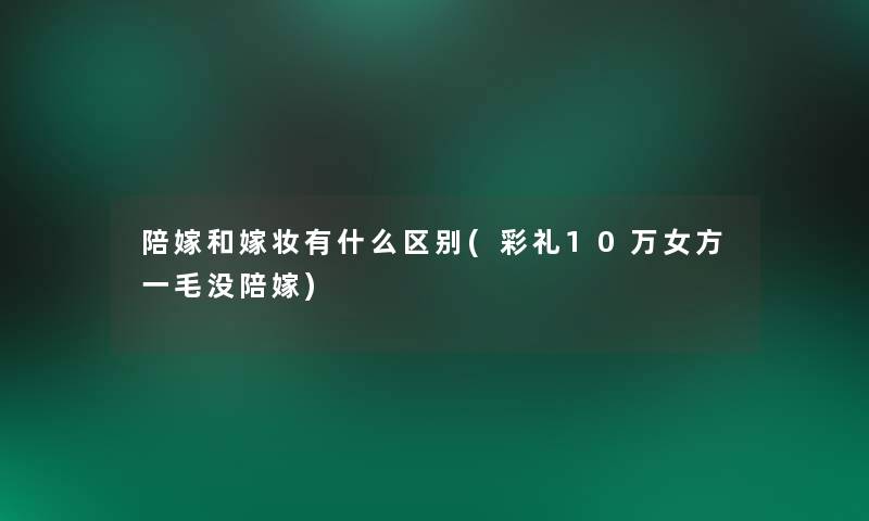 陪嫁和嫁妆有什么区别(彩礼10万女方一毛没陪嫁)