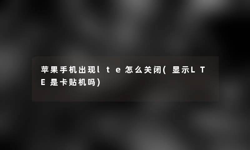 苹果手机出现lte怎么关闭(显示LTE是卡贴机吗)