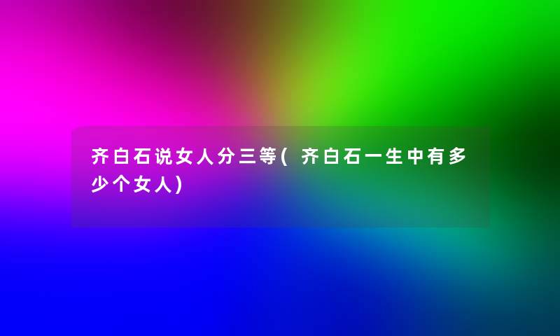 齐白石说女人分三等(齐白石一生中有多少个女人)