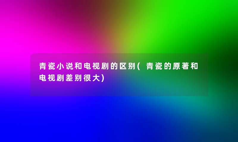 青瓷小说和电视剧的区别(青瓷的原著和电视剧差别很大)
