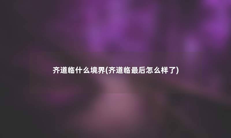齐道临什么境界(齐道临这里要说怎么样了)