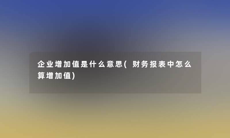 企业增加值是什么意思(报表中怎么算增加值)