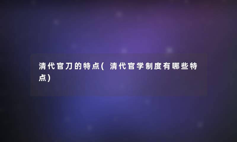 清代官刀的特点(清代官学制度有哪些特点)