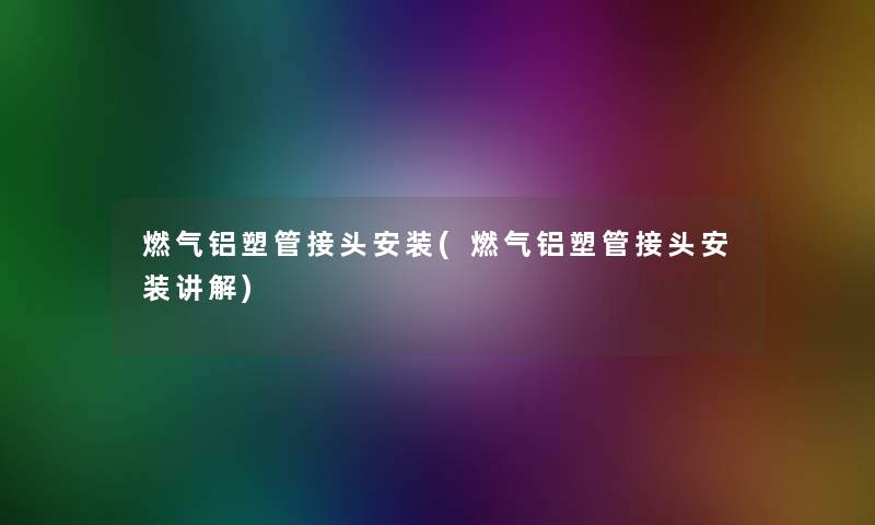燃气铝塑管接头安装(燃气铝塑管接头安装讲解)