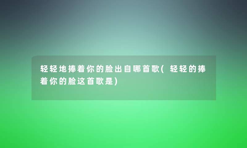 轻轻地捧着你的脸出自哪首歌(轻轻的捧着你的脸这首歌是)