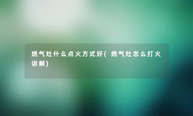 燃气灶什么点火方式好(燃气灶怎么打火讲解)