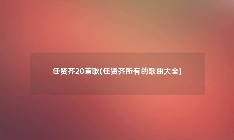 任贤齐20首歌(任贤齐所有的歌曲大全)