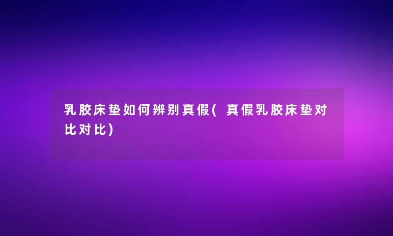 乳胶床垫如何辨别真假(真假乳胶床垫对比对比)