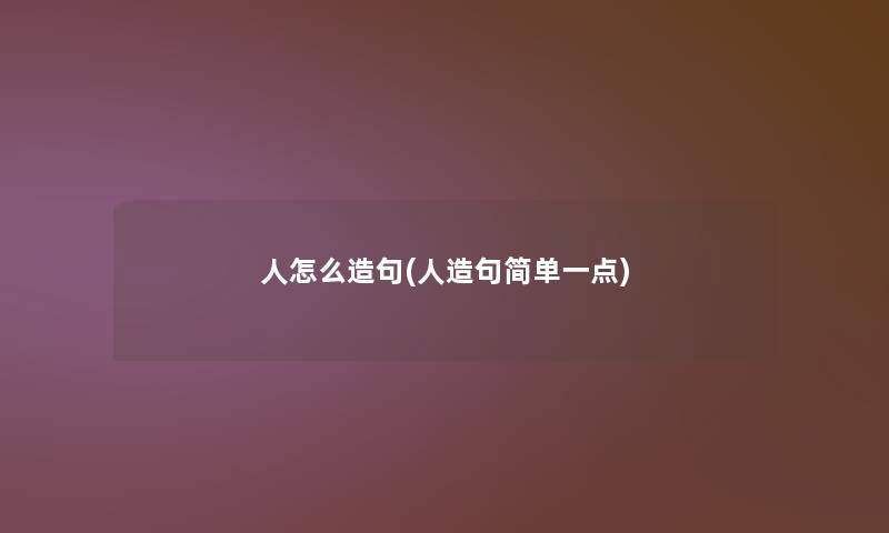 人怎么造句(人造句简单一点)