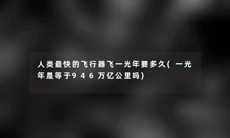人类快的飞行器飞一光年要多久(一光年是等于946万亿公里吗)