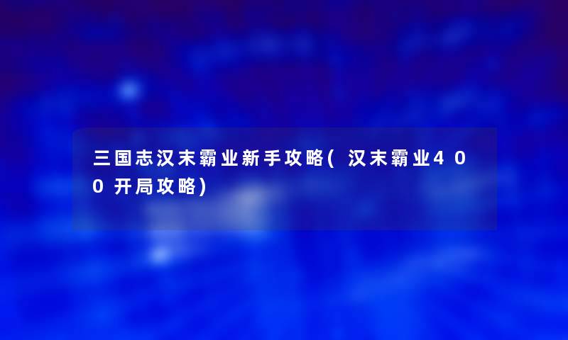 三国志汉末霸业新手攻略(汉末霸业400开局攻略)