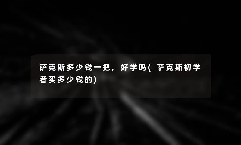 萨克斯多少钱一把,好学吗(萨克斯初学者买多少钱的)