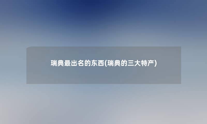瑞典出名的东西(瑞典的三大特产)