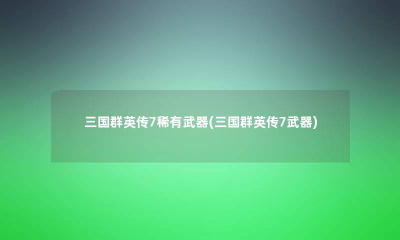 三国群英传7稀有武器(三国群英传7武器)