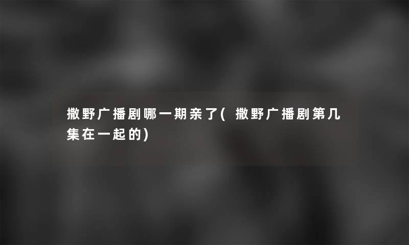 撒野广播剧哪一期亲了(撒野广播剧第几集在一起的)