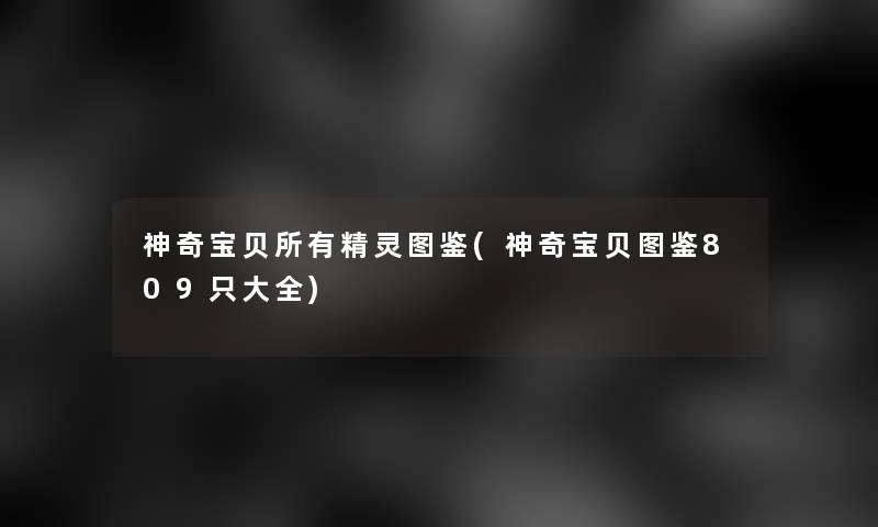 神奇宝贝所有精灵讲解(神奇宝贝讲解809只大全)