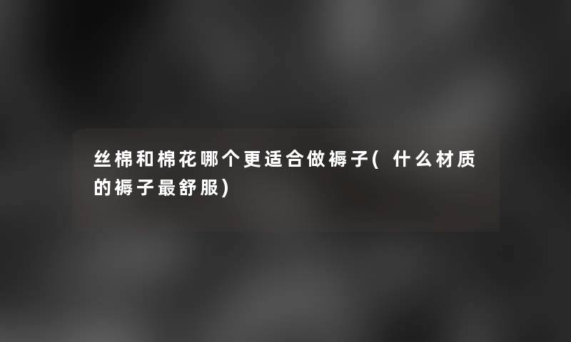 丝棉和棉花哪个更适合做褥子(什么材质的褥子舒服)