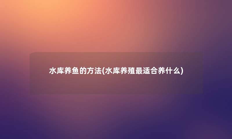 水库养鱼的方法(水库养殖适合养什么)