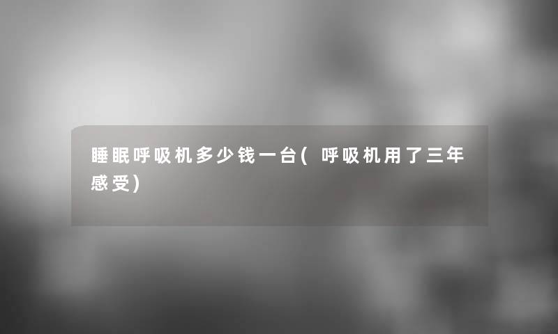 睡眠呼吸机多少钱一台(呼吸机用了三年感受)