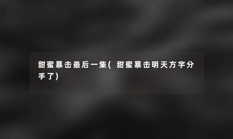 甜蜜暴击后一集(甜蜜暴击明天方宇分手了)