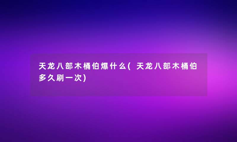 天龙八部木桶伯爆什么(天龙八部木桶伯多久刷一次)