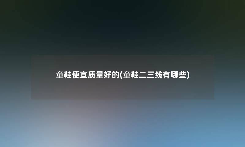 童鞋便宜质量好的(童鞋二三线有哪些)